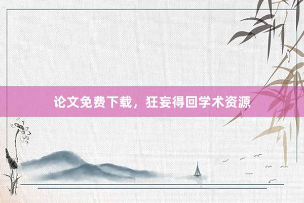 论文免费下载，狂妄得回学术资源
