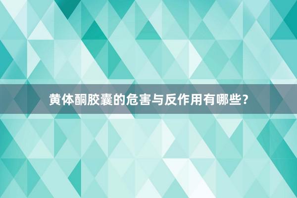 黄体酮胶囊的危害与反作用有哪些？