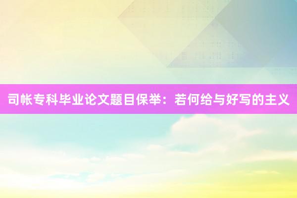 司帐专科毕业论文题目保举：若何给与好写的主义
