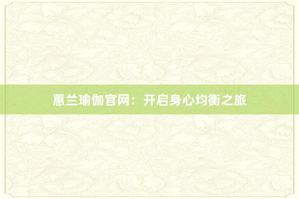 蕙兰瑜伽官网：开启身心均衡之旅