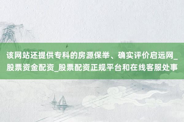 该网站还提供专科的房源保举、确实评价启远网_股票资金配资_股票配资正规平台和在线客服处事