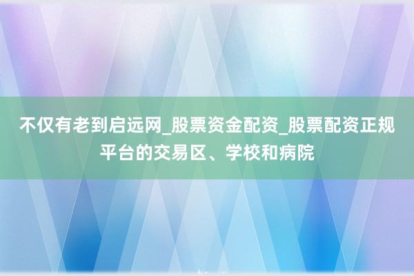 不仅有老到启远网_股票资金配资_股票配资正规平台的交易区、学校和病院