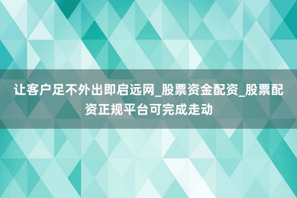 让客户足不外出即启远网_股票资金配资_股票配资正规平台可完成走动