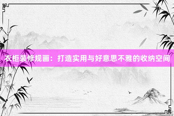 衣柜装修规画：打造实用与好意思不雅的收纳空间