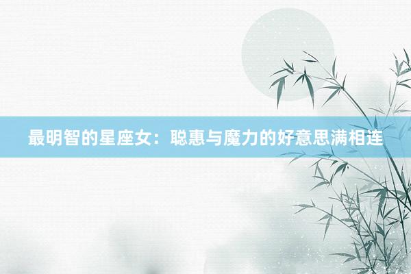 最明智的星座女：聪惠与魔力的好意思满相连