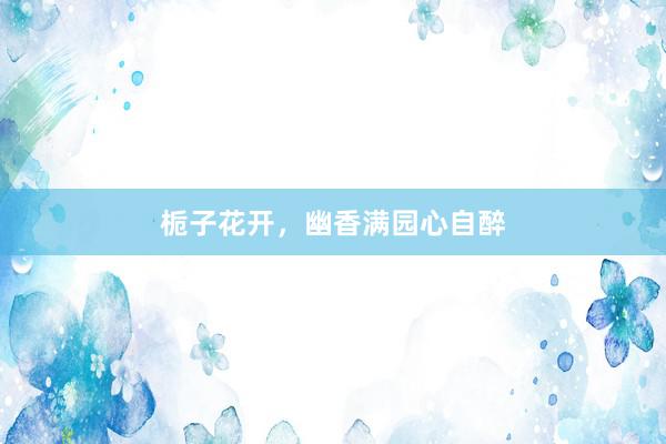 栀子花开，幽香满园心自醉