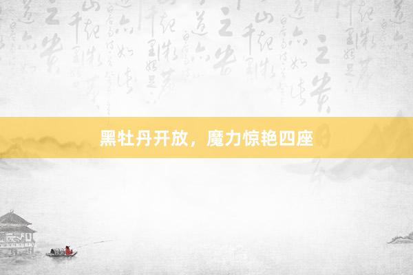 黑牡丹开放，魔力惊艳四座