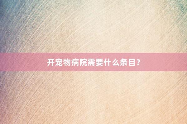开宠物病院需要什么条目？