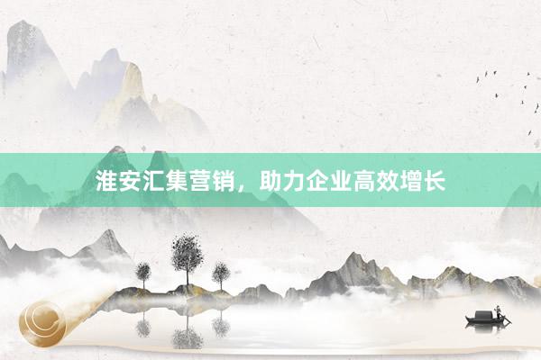 淮安汇集营销，助力企业高效增长
