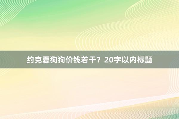 约克夏狗狗价钱若干？20字以内标题